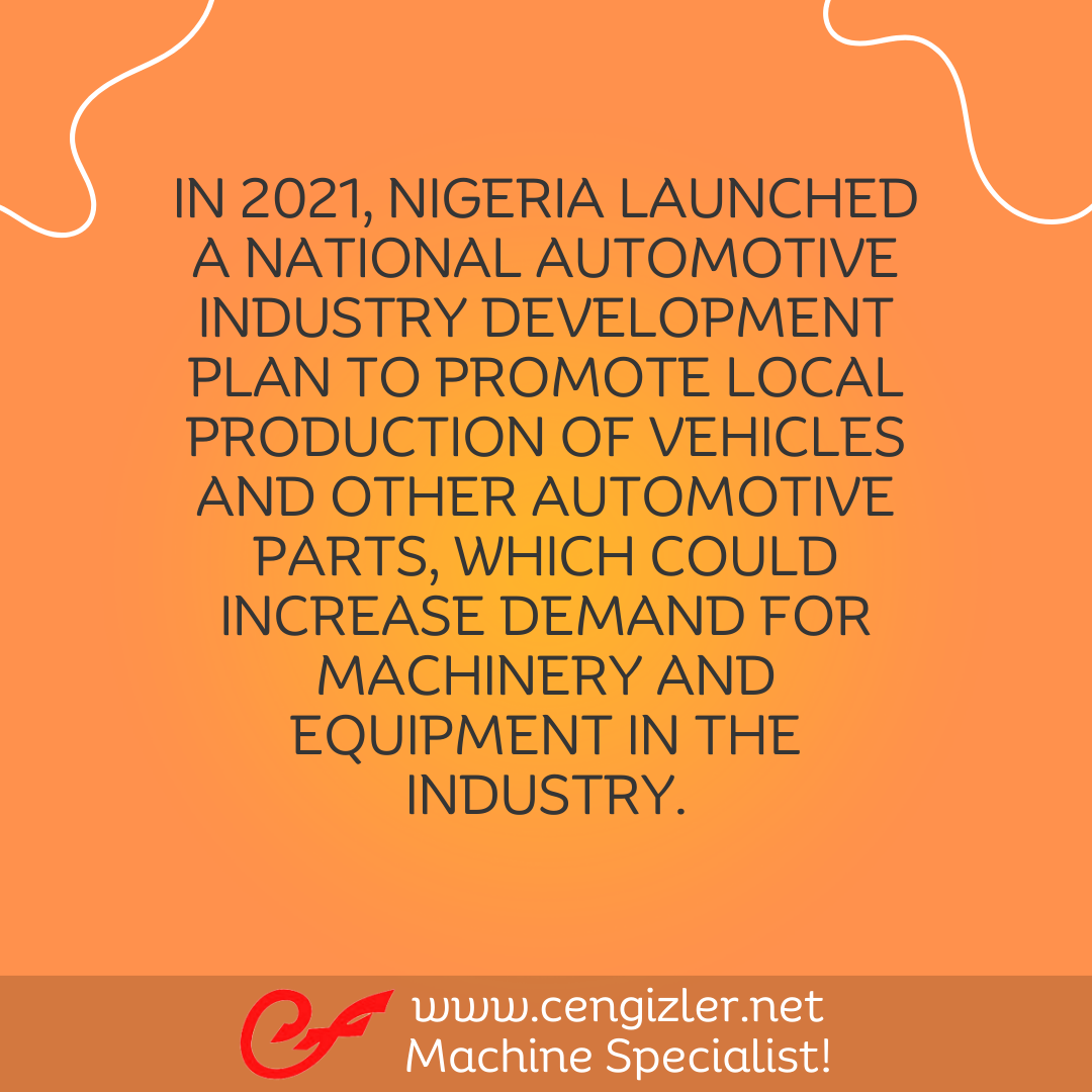 5 In 2021, Nigeria launched a National Automotive Industry Development Plan to promote local production of vehicles and other automotive parts, which could increase demand for machinery and equipment in the industry